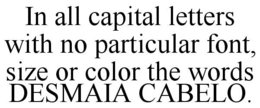 IN ALL CAPITAL LETTERS WITH NO PARTICULAR FONT, SIZE OR COLOR THE WORDS DESMAIA CABELO. trademark