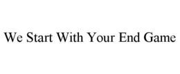 WE START WITH YOUR END GAME trademark