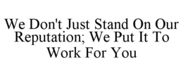 WE DON'T JUST STAND ON OUR REPUTATION; WE PUT IT TO WORK FOR YOU trademark