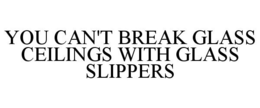 YOU CAN'T BREAK GLASS CEILINGS WITH GLASS SLIPPERS trademark