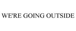 WE'RE GOING OUTSIDE trademark