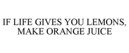 IF LIFE GIVES YOU LEMONS, MAKE ORANGE JUICE trademark