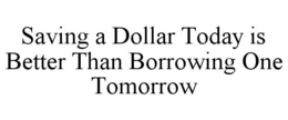 SAVING A DOLLAR TODAY IS BETTER THAN BORROWING ONE TOMORROW trademark