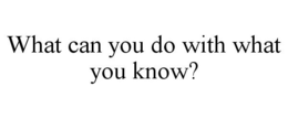 WHAT CAN YOU DO WITH WHAT YOU KNOW? trademark
