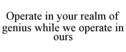 OPERATE IN YOUR REALM OF GENIUS WHILE WE OPERATE IN OURS trademark