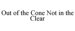 OUT OF THE CONE NOT IN THE CLEAR trademark