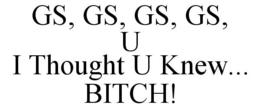 GS, GS, GS, GS, U I THOUGHT U KNEW... BITCH! trademark