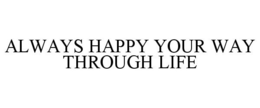 ALWAYS HAPPY YOUR WAY THROUGH LIFE trademark
