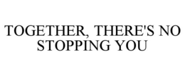TOGETHER, THERE'S NO STOPPING YOU trademark