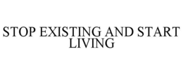 STOP EXISTING AND START LIVING trademark