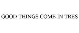 GOOD THINGS COME IN TRES trademark