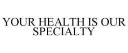 YOUR HEALTH IS OUR SPECIALTY trademark