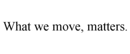 WHAT WE MOVE, MATTERS. trademark