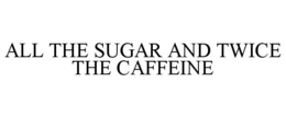 ALL THE SUGAR AND TWICE THE CAFFEINE trademark