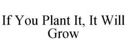 IF YOU PLANT IT, IT WILL GROW trademark
