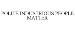 POLITE INDUSTRIOUS PEOPLE MATTER trademark