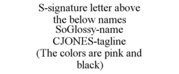 S-SIGNATURE LETTER ABOVE THE BELOW NAMES SOGLOSSY-NAME CJONES-TAGLINE (THE COLORS ARE PINK AND BLACK) trademark