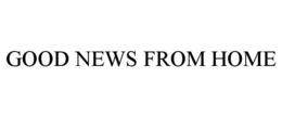 GOOD NEWS FROM HOME trademark
