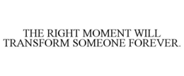 THE RIGHT MOMENT WILL TRANSFORM SOMEONE FOREVER. trademark
