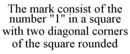 THE MARK CONSIST OF THE NUMBER "1" IN A SQUARE WITH TWO DIAGONAL CORNERS OF THE SQUARE ROUNDED trademark
