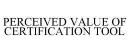PERCEIVED VALUE OF CERTIFICATION TOOL trademark