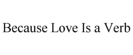 BECAUSE LOVE IS A VERB trademark