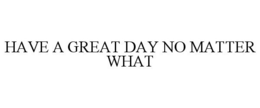 HAVE A GREAT DAY NO MATTER WHAT trademark
