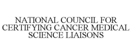 NATIONAL COUNCIL FOR CERTIFYING CANCER MEDICAL SCIENCE LIAISONS trademark