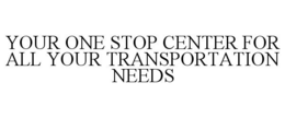 YOUR ONE STOP CENTER FOR ALL YOUR TRANSPORTATION NEEDS trademark
