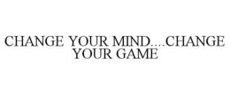 CHANGE YOUR MIND....CHANGE YOUR GAME trademark