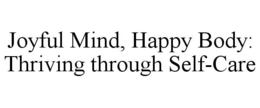 JOYFUL MIND, HAPPY BODY: THRIVING THROUGH SELF-CARE trademark