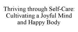 THRIVING THROUGH SELF-CARE: CULTIVATINGA JOYFUL MIND AND HAPPY BODY trademark