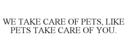 WE TAKE CARE OF PETS, LIKE PETS TAKE CARE OF YOU. trademark