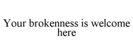 YOUR BROKENNESS IS WELCOME HERE trademark