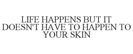 LIFE HAPPENS BUT IT DOESN'T HAVE TO HAPPEN TO YOUR SKIN trademark