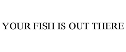 YOUR FISH IS OUT THERE trademark