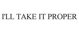 I'LL TAKE IT PROPER trademark