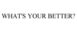 WHAT'S YOUR BETTER? trademark