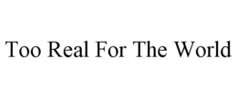 TOO REAL FOR THE WORLD trademark