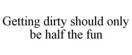 GETTING DIRTY SHOULD ONLY BE HALF THE FUN trademark