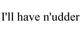 I'LL HAVE N'UDDER trademark