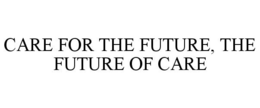 CARE FOR THE FUTURE, THE FUTURE OF CARE trademark