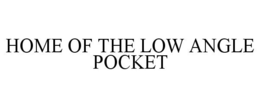 HOME OF THE LOW ANGLE POCKET trademark