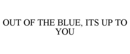 OUT OF THE BLUE, ITS UP TO YOU trademark