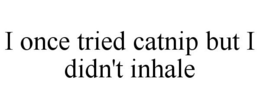 I ONCE TRIED CATNIP BUT I DIDN'T INHALE trademark