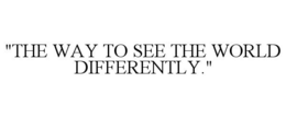 "THE WAY TO SEE THE WORLD DIFFERENTLY." trademark