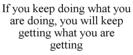 IF YOU KEEP DOING WHAT YOU ARE DOING, YOU WILL KEEP GETTING WHAT YOU ARE GETTING trademark