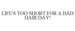 LIFE'S TOO SHORT FOR A BAD HAIR DAY! trademark