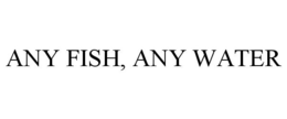 ANY FISH, ANY WATER trademark