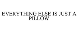 EVERYTHING ELSE IS JUST A PILLOW trademark